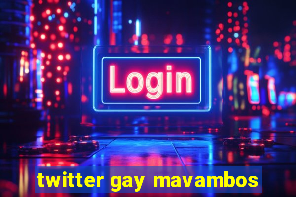 twitter gay mavambos